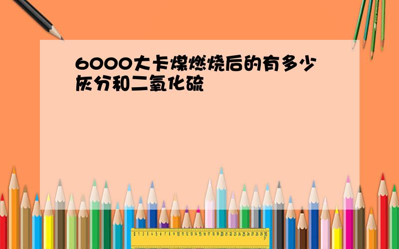 6000大卡煤燃烧后的有多少灰分和二氧化硫