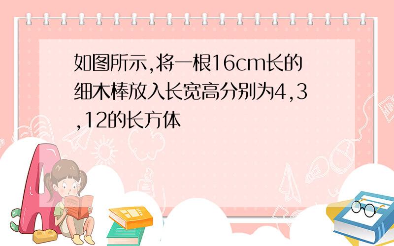 如图所示,将一根16cm长的细木棒放入长宽高分别为4,3,12的长方体