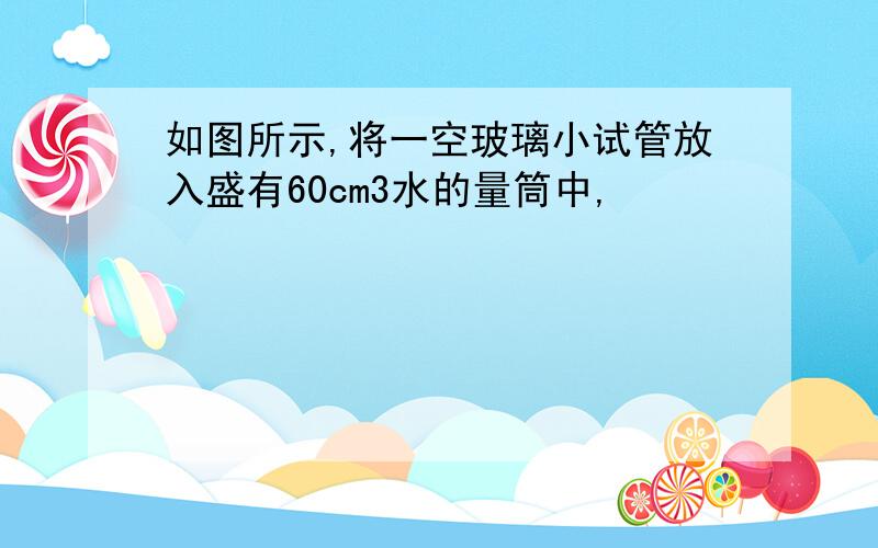 如图所示,将一空玻璃小试管放入盛有60cm3水的量筒中,