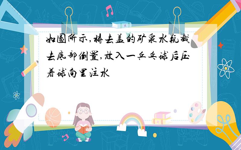 如图所示,将去盖的矿泉水瓶截去底部倒置,放入一乒乓球后压着球向里注水