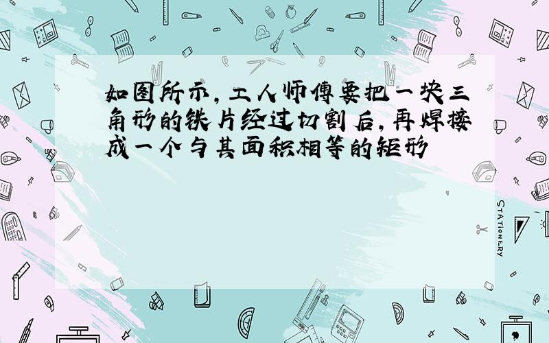 如图所示,工人师傅要把一块三角形的铁片经过切割后,再焊接成一个与其面积相等的矩形