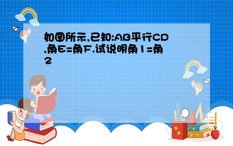 如图所示,已知:AB平行CD,角E=角F.试说明角1=角2