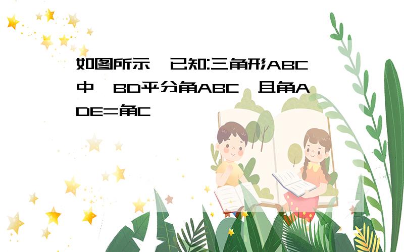 如图所示,已知:三角形ABC中,BD平分角ABC,且角ADE=角C,