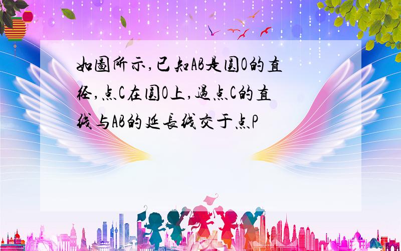 如图所示,已知AB是圆O的直径,点C在圆O上,过点C的直线与AB的延长线交于点P