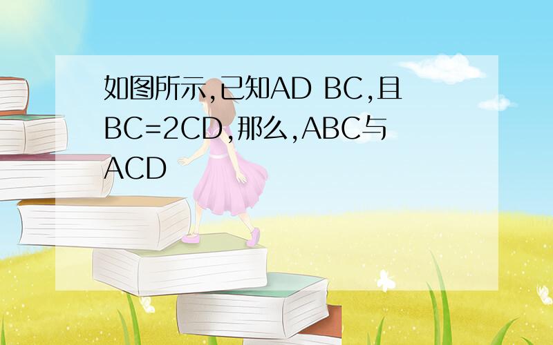 如图所示,已知AD BC,且BC=2CD,那么,ABC与ACD