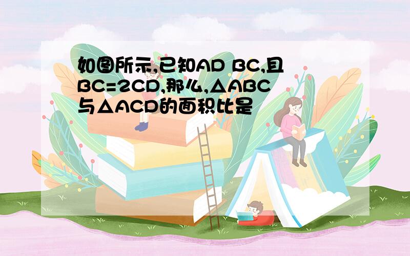 如图所示,已知AD BC,且BC=2CD,那么,△ABC与△ACD的面积比是