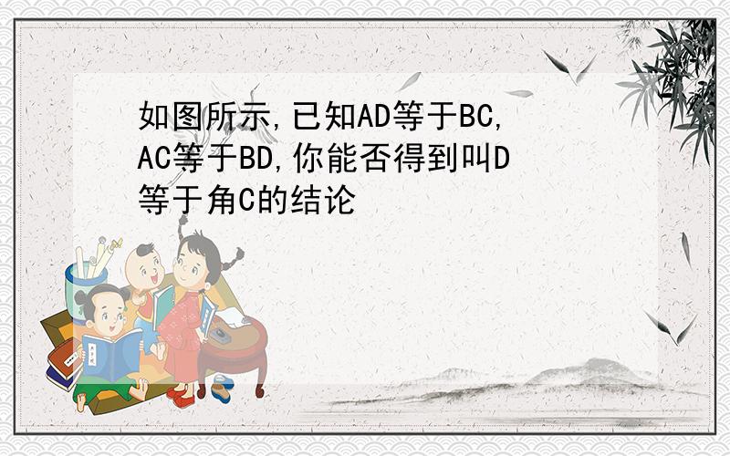 如图所示,已知AD等于BC,AC等于BD,你能否得到叫D等于角C的结论