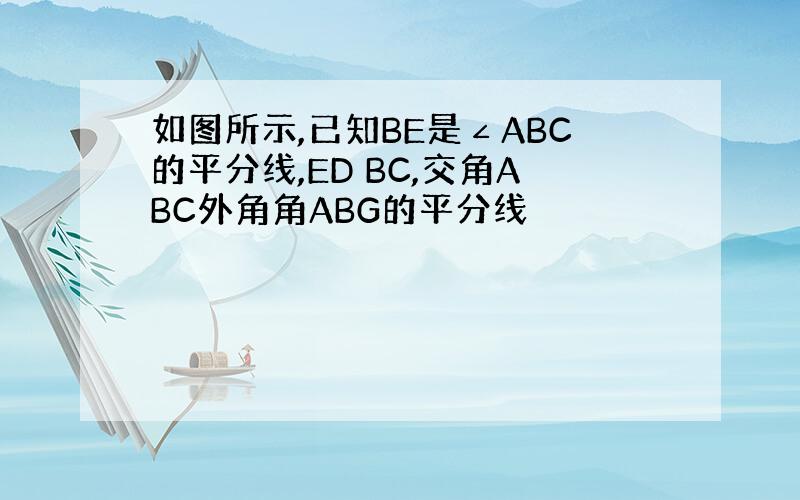 如图所示,已知BE是∠ABC的平分线,ED BC,交角ABC外角角ABG的平分线