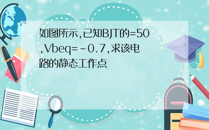 如图所示,已知BJT的=50,Vbeq=-0.7,求该电路的静态工作点