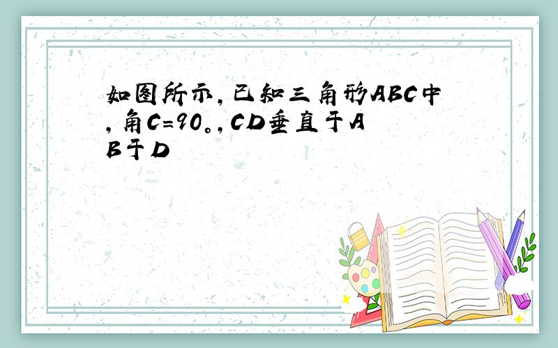 如图所示,已知三角形ABC中,角C=90°,CD垂直于AB于D