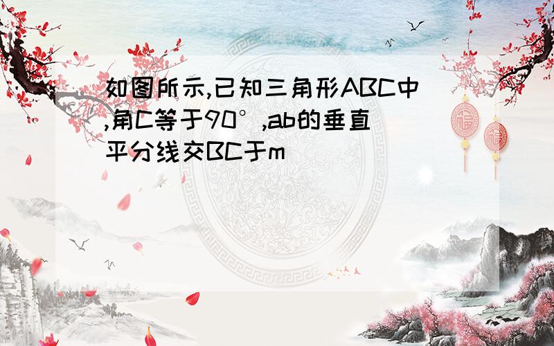 如图所示,已知三角形ABC中,角C等于90°,ab的垂直平分线交BC于m