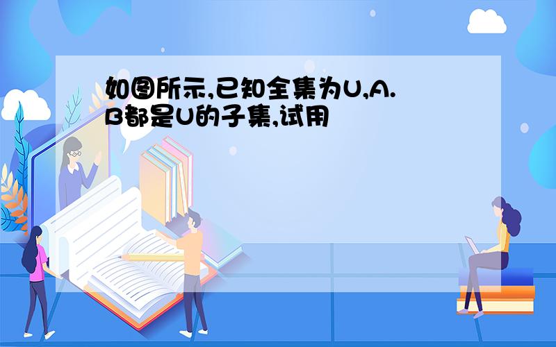 如图所示,已知全集为U,A.B都是U的子集,试用