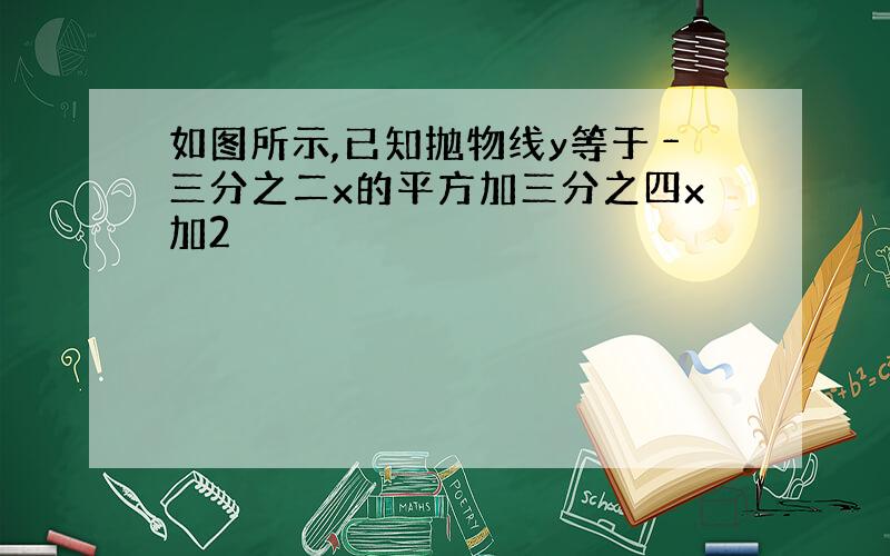 如图所示,已知抛物线y等于﹣三分之二x的平方加三分之四x加2