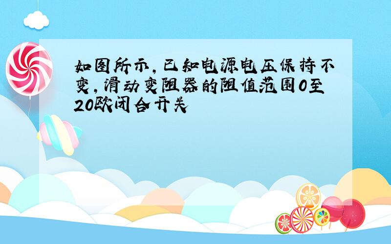 如图所示,已知电源电压保持不变,滑动变阻器的阻值范围0至20欧闭合开关