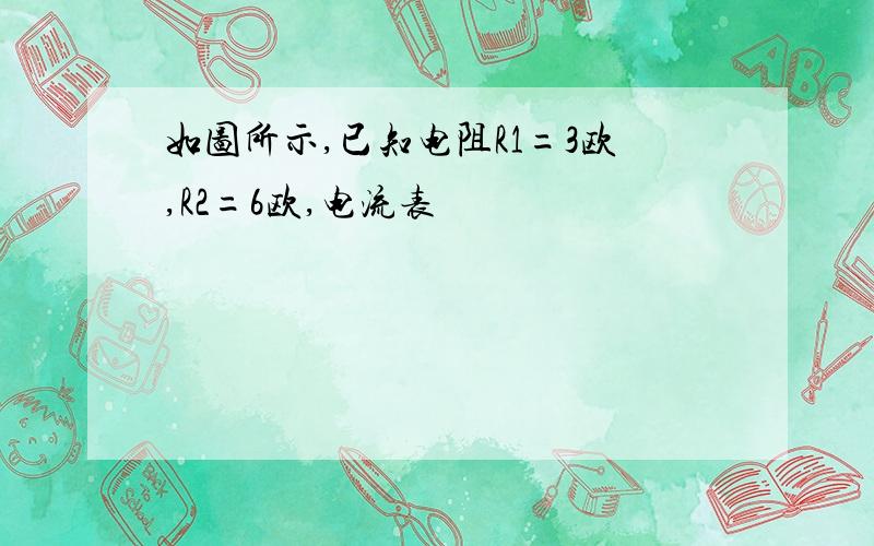 如图所示,已知电阻R1=3欧,R2=6欧,电流表