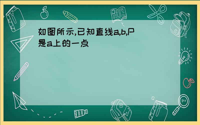 如图所示,已知直线a,b,P是a上的一点