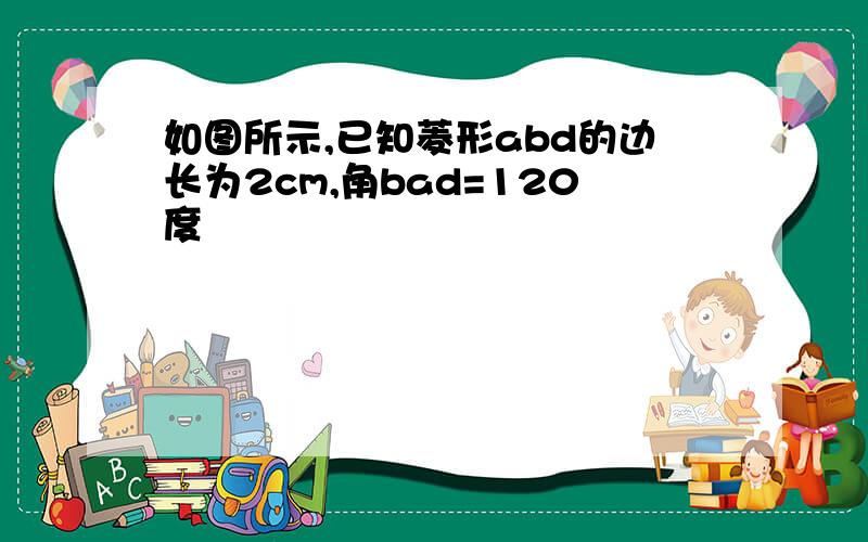 如图所示,已知菱形abd的边长为2cm,角bad=120度