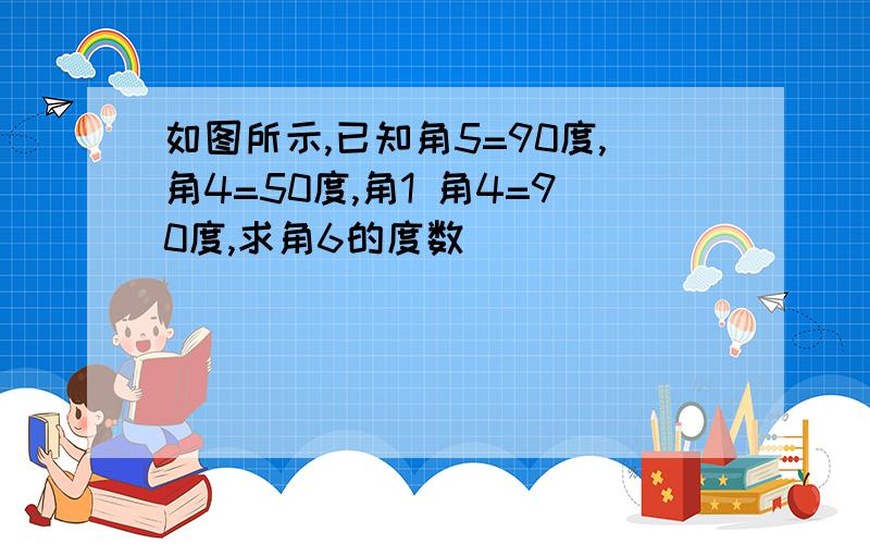 如图所示,已知角5=90度,角4=50度,角1 角4=90度,求角6的度数