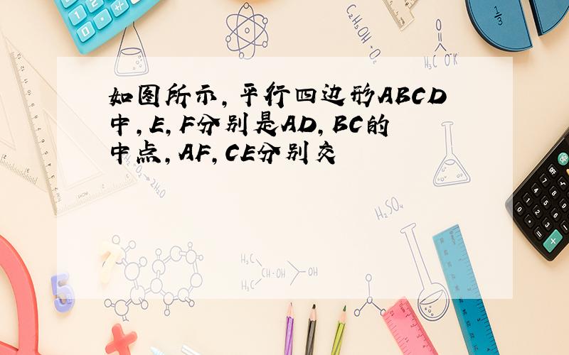 如图所示,平行四边形ABCD中,E,F分别是AD,BC的中点,AF,CE分别交