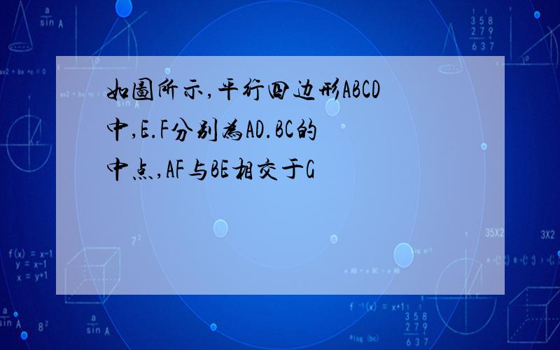 如图所示,平行四边形ABCD中,E.F分别为AD.BC的中点,AF与BE相交于G