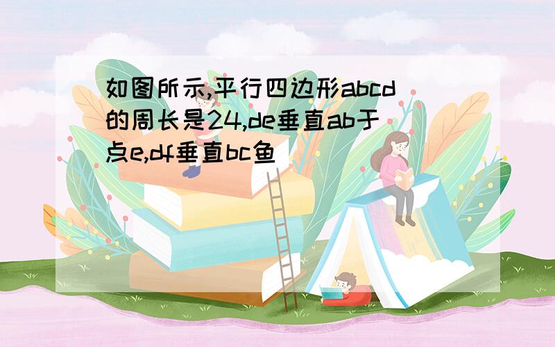 如图所示,平行四边形abcd的周长是24,de垂直ab于点e,df垂直bc鱼