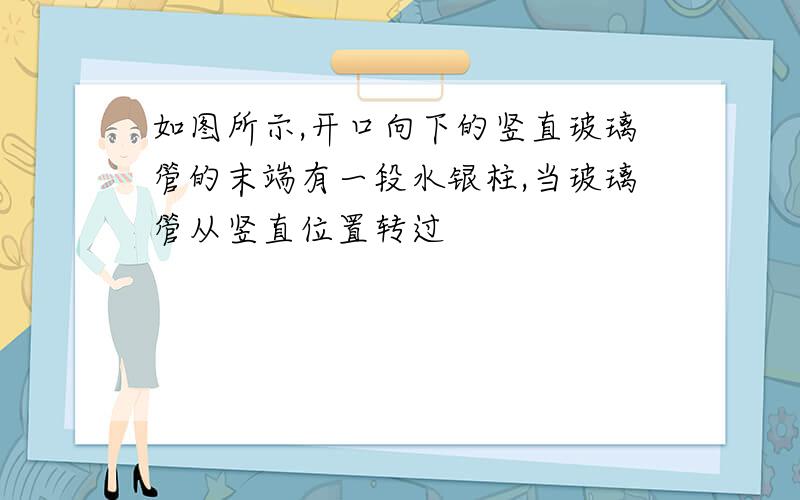 如图所示,开口向下的竖直玻璃管的末端有一段水银柱,当玻璃管从竖直位置转过