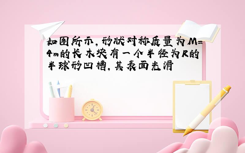 如图所示,形状对称质量为M=4m的长木块有一个半径为R的半球形凹槽,其表面光滑