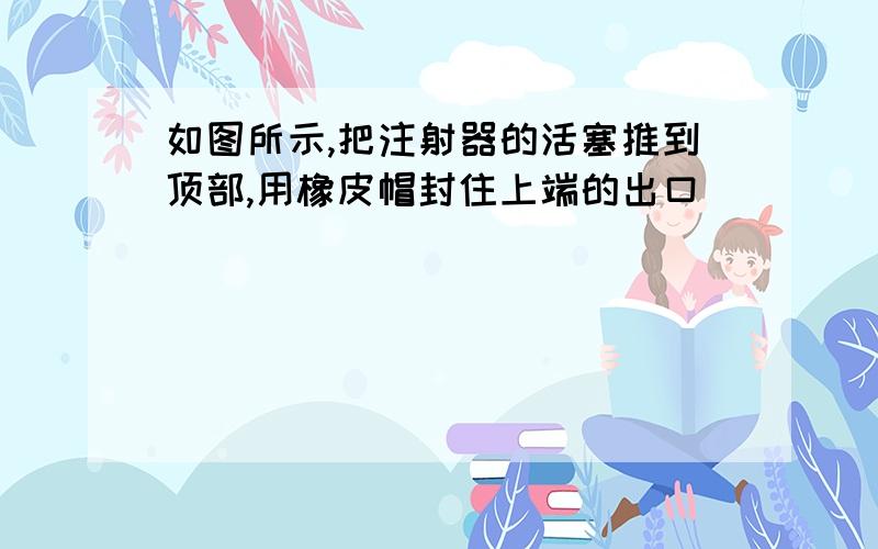 如图所示,把注射器的活塞推到顶部,用橡皮帽封住上端的出口