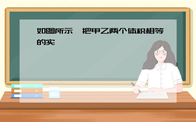 如图所示,把甲乙两个体积相等的实