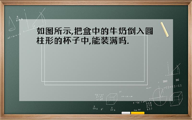 如图所示,把盒中的牛奶倒入圆柱形的杯子中,能装满吗.