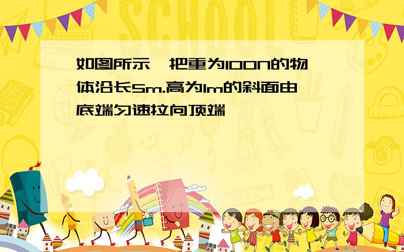 如图所示,把重为100N的物体沿长5m.高为1m的斜面由底端匀速拉向顶端