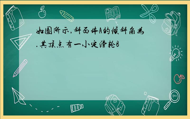 如图所示,斜面体A的倾斜角为.其顶点有一小定滑轮B