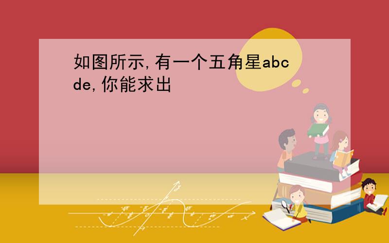 如图所示,有一个五角星abcde,你能求出