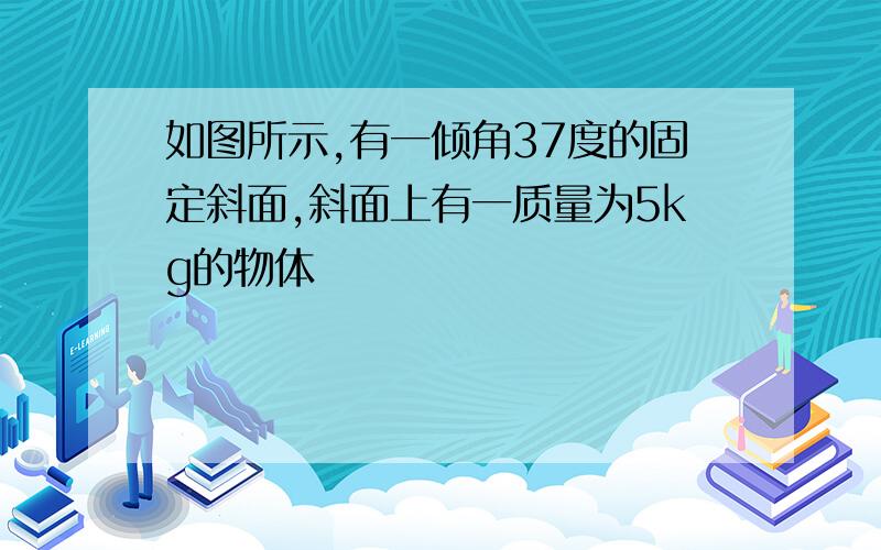 如图所示,有一倾角37度的固定斜面,斜面上有一质量为5kg的物体