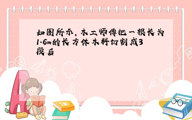 如图所示,木工师傅把一根长为1.6m的长方体木料切割成3段后