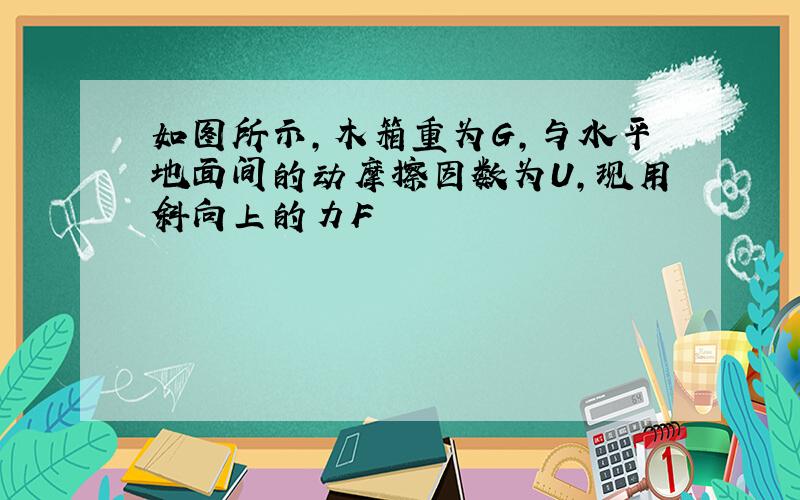 如图所示,木箱重为G,与水平地面间的动摩擦因数为U,现用斜向上的力F