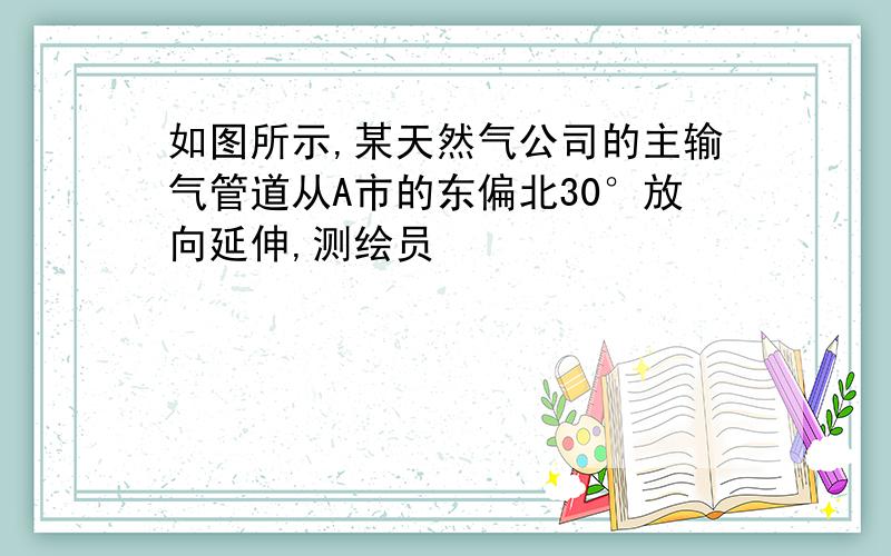 如图所示,某天然气公司的主输气管道从A市的东偏北30°放向延伸,测绘员