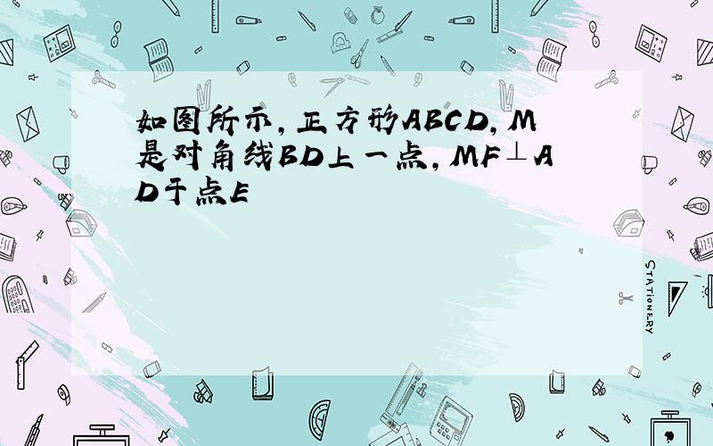 如图所示,正方形ABCD,M是对角线BD上一点,MF⊥AD于点E