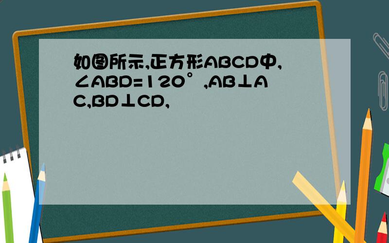 如图所示,正方形ABCD中,∠ABD=120°,AB⊥AC,BD⊥CD,