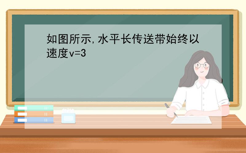 如图所示,水平长传送带始终以速度v=3