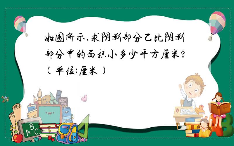 如图所示,求阴影部分乙比阴影部分甲的面积小多少平方厘米?(单位:厘米)