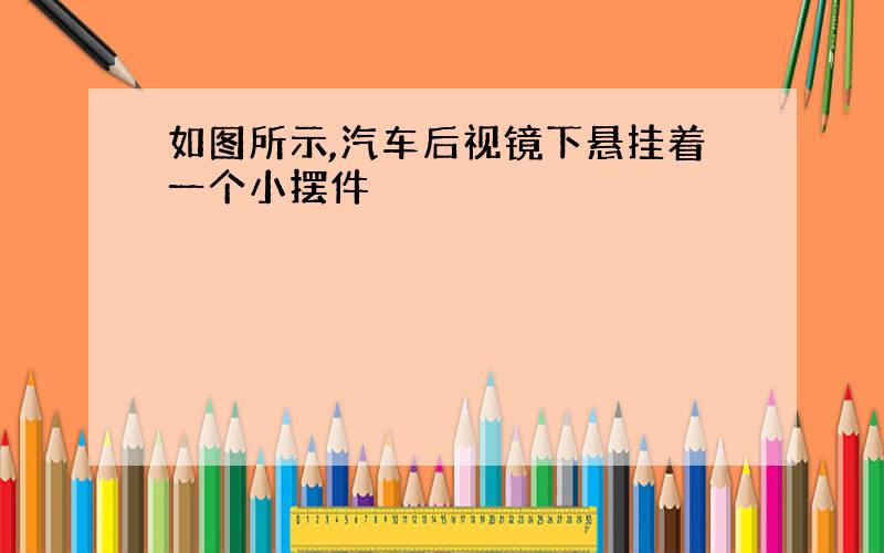 如图所示,汽车后视镜下悬挂着一个小摆件