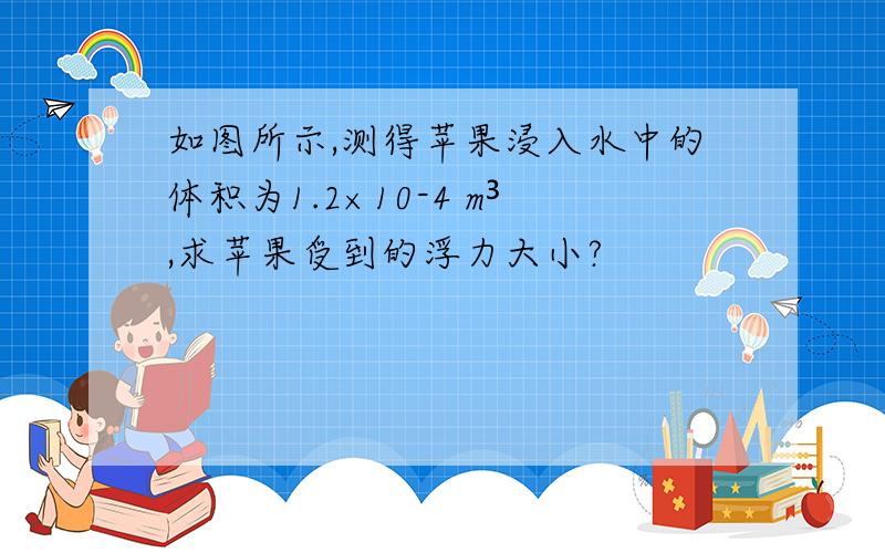 如图所示,测得苹果浸入水中的体积为1.2×10-4 m³,求苹果受到的浮力大小?