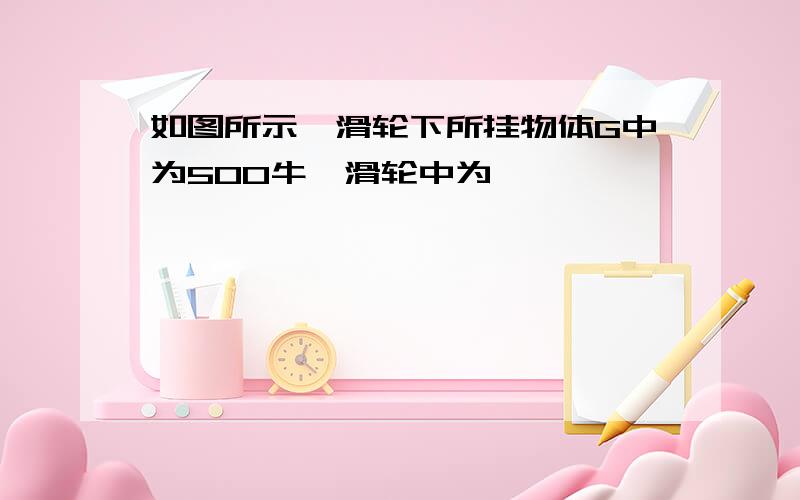 如图所示,滑轮下所挂物体G中为500牛,滑轮中为