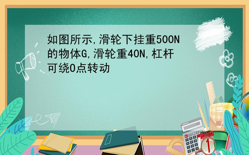 如图所示,滑轮下挂重500N的物体G,滑轮重40N,杠杆可绕O点转动