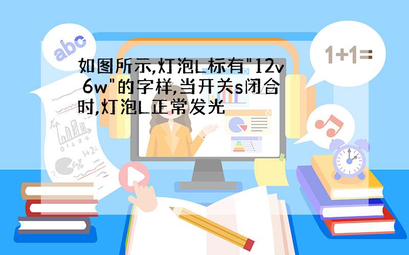 如图所示,灯泡L标有"12v 6w"的字样,当开关s闭合时,灯泡L正常发光