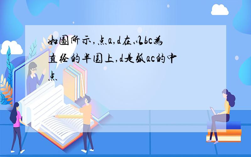 如图所示,点a,d在以bc为直径的半圆上,d是弧ac的中点