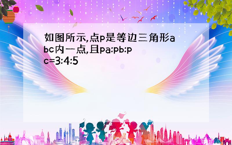 如图所示,点p是等边三角形abc内一点,且pa:pb:pc=3:4:5