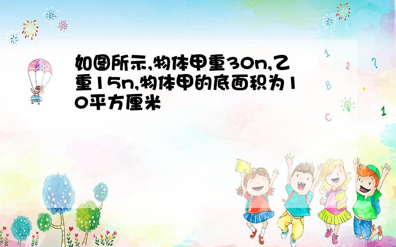 如图所示,物体甲重30n,乙重15n,物体甲的底面积为10平方厘米