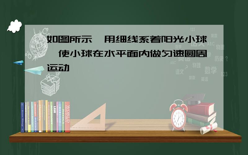 如图所示,用细线系着阳光小球,使小球在水平面内做匀速圆周运动